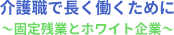 介護職で長く働くために～固定残業とホワイト企業～